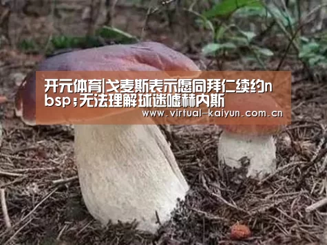 开元体育|戈麦斯表示愿同拜仁续约nbsp;无法理解球迷嘘赫内斯