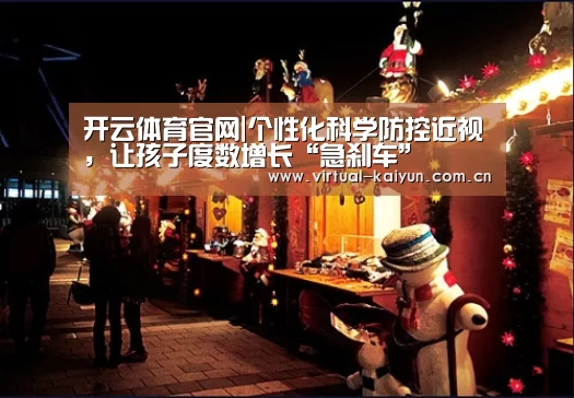开云体育官网|个性化科学防控近视,让孩子度数增长“急刹车”(图1) 开云体育官网