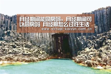 月经期间能同房吗,月经期间可以同房吗 月经期怎么过性生活【开云平台】(图1) 开元体育