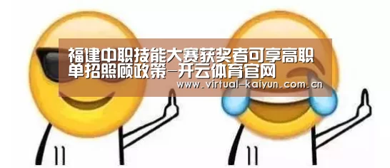 福建中职技能大赛获奖者可享高职单招照顾政策-开云体育官网(图2) 开云体育网站