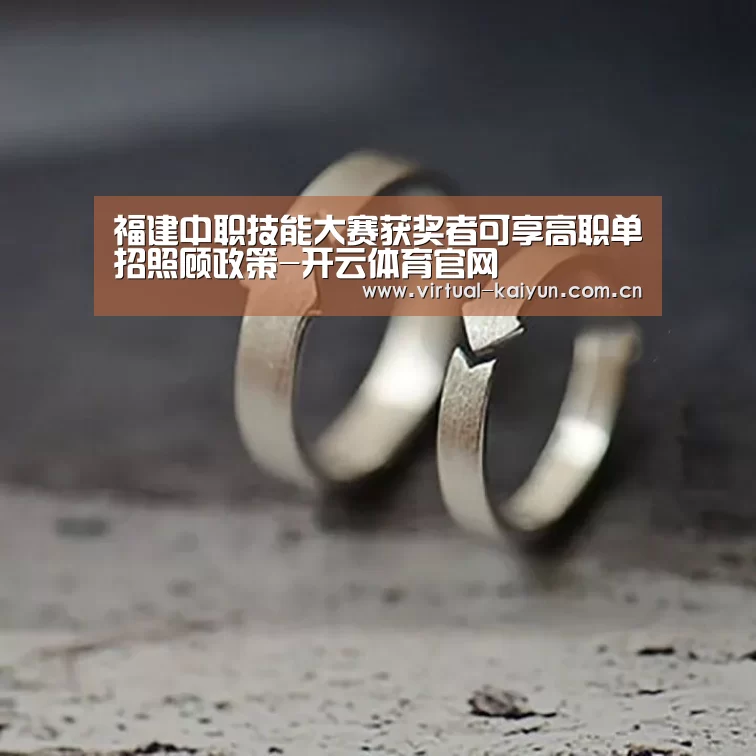 福建中职技能大赛获奖者可享高职单招照顾政策-开云体育官网(图4) 开云体育网站
