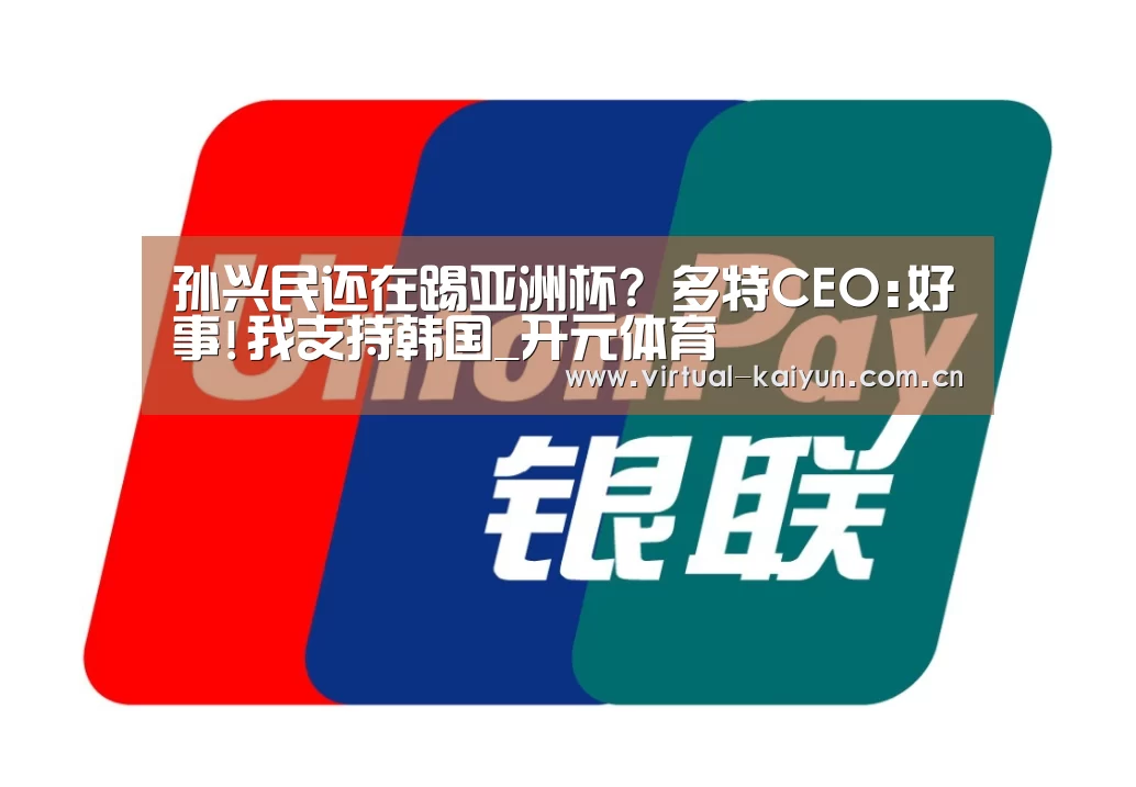 孙兴民还在踢亚洲杯? 多特CEO:好事!我支持韩国_开元体育(图1) 开元体育
