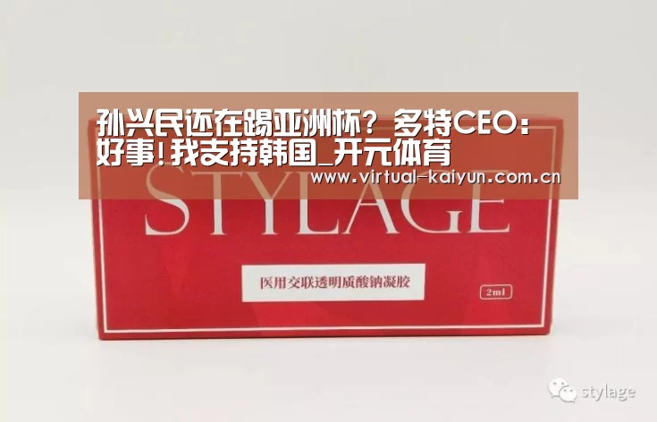孙兴民还在踢亚洲杯? 多特CEO:好事!我支持韩国_开元体育(图2) 开云体育网站