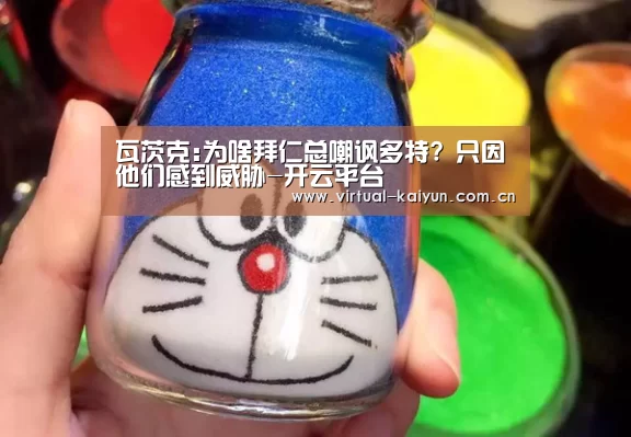 瓦茨克:为啥拜仁总嘲讽多特? 只因他们感到威胁-开云平台(图1) 开云体育网站