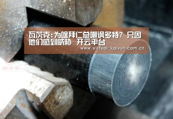 瓦茨克:为啥拜仁总嘲讽多特? 只因他们感到威胁-开云平台(图2) 开云体育网站