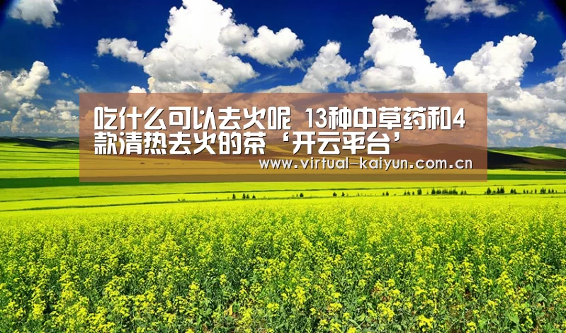 吃什么可以去火呢 13种中草药和4款清热去火的茶‘开云平台’(图2) 开云平台