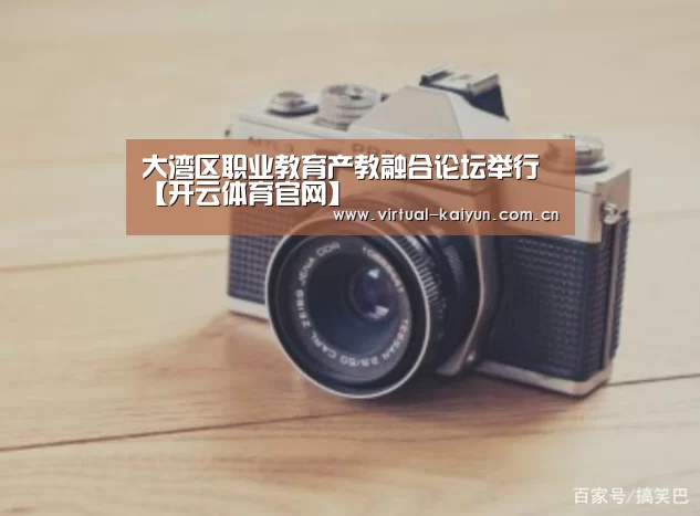 大湾区职业教育产教融合论坛举行【开云体育官网】(图1) 开云平台